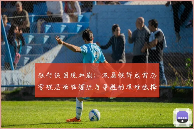 独行侠困境加剧：浓眉缺阵成常态管理层面临摆烂与争胜的艰难选择