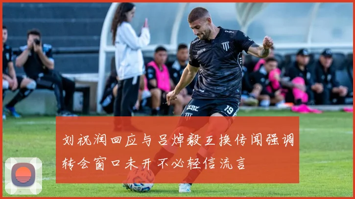 刘祝润回应与吕焯毅互换传闻强调转会窗口未开不必轻信流言