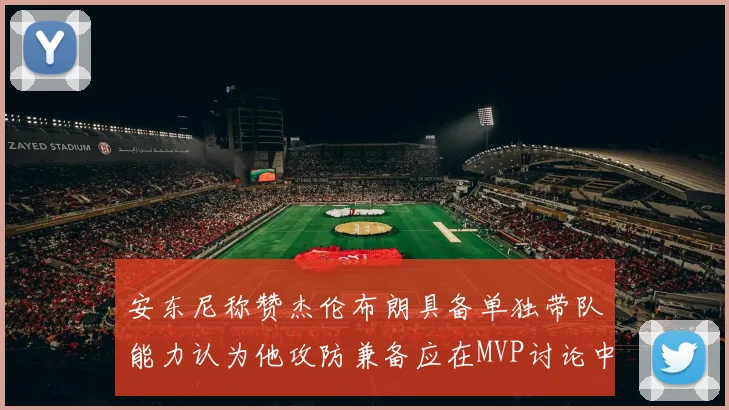 安东尼称赞杰伦布朗具备单独带队能力认为他攻防兼备应在MVP讨论中占有一席之地
