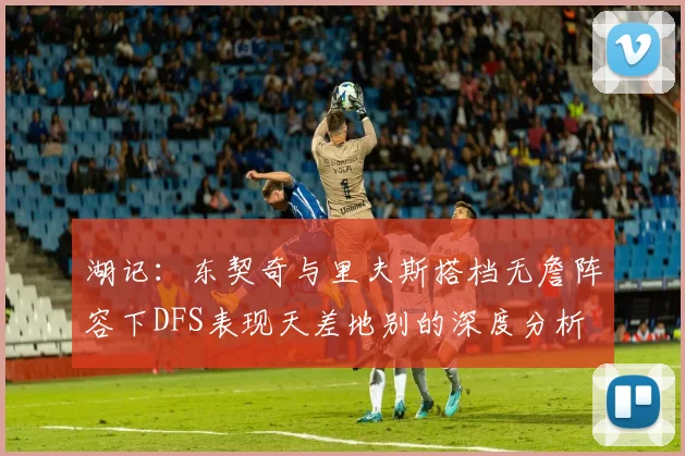 湖记：东契奇与里夫斯搭档无詹阵容下DFS表现天差地别的深度分析