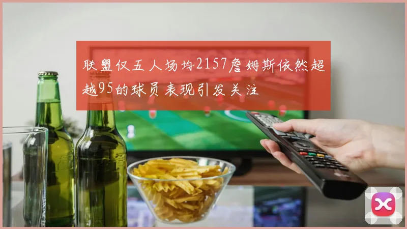 联盟仅五人场均2157詹姆斯依然超越95的球员表现引发关注