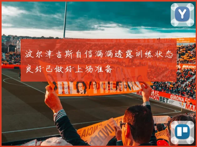 波尔津吉斯自信满满透露训练状态良好已做好上场准备