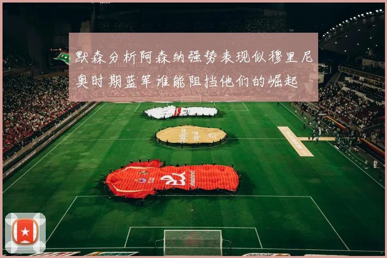 默森分析阿森纳强势表现似穆里尼奥时期蓝军谁能阻挡他们的崛起