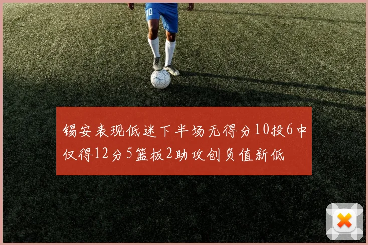 锡安表现低迷下半场无得分10投6中仅得12分5篮板2助攻创负值新低