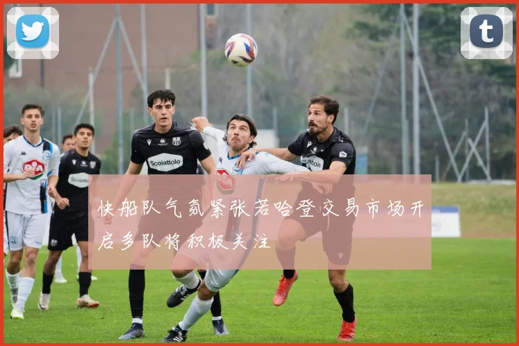 快船队气氛紧张若哈登交易市场开启多队将积极关注
