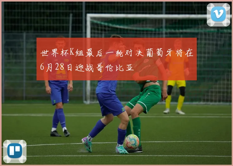 世界杯K组最后一轮对决葡萄牙将在6月28日迎战哥伦比亚