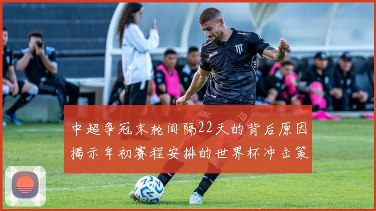 中超争冠末轮间隔22天的背后原因揭示年初赛程安排的世界杯冲击策略