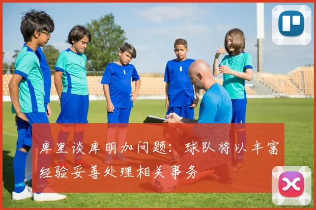 库里谈库明加问题：球队将以丰富经验妥善处理相关事务