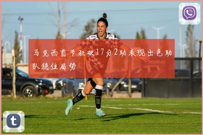 马克西首节狂砍17分2助表现出色助队稳住局势