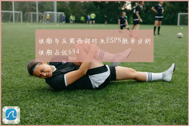 快船与灰熊西部对决ESPN胜率分析快船占优694