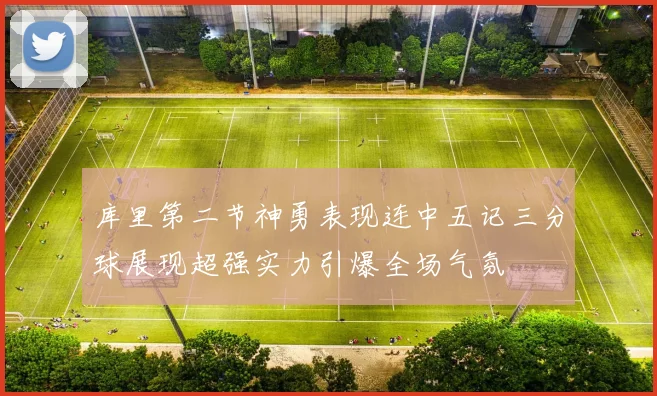 库里第二节神勇表现连中五记三分球展现超强实力引爆全场气氛