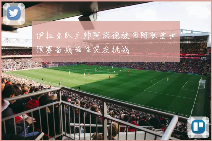 伊拉克队主帅阿诺德被困阿联酋世预赛备战面临突发挑战