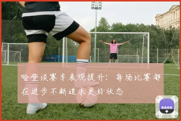 哈登谈赛季表现提升：每场比赛都在进步不断追求更好状态