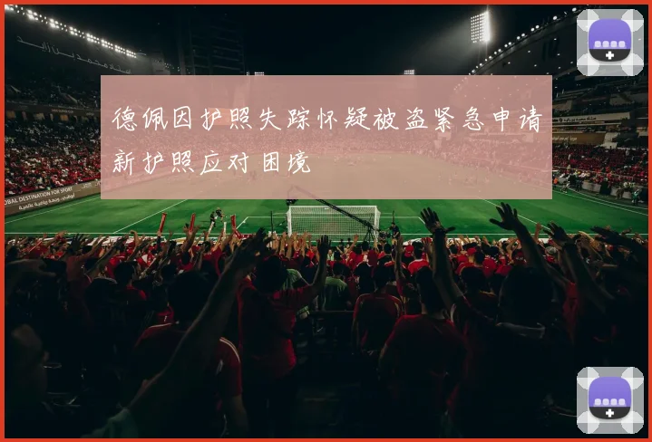 德佩因护照失踪怀疑被盗紧急申请新护照应对困境