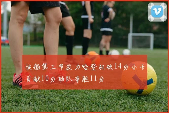 快船第三节发力哈登狂砍14分小卡贡献10分助队净胜11分
