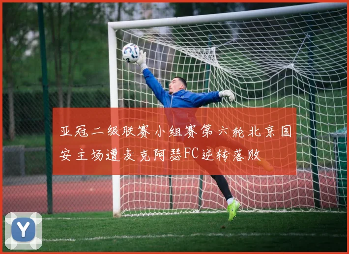 亚冠二级联赛小组赛第六轮北京国安主场遭麦克阿瑟FC逆转落败