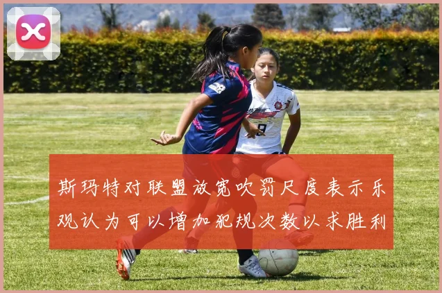 斯玛特对联盟放宽吹罚尺度表示乐观认为可以增加犯规次数以求胜利