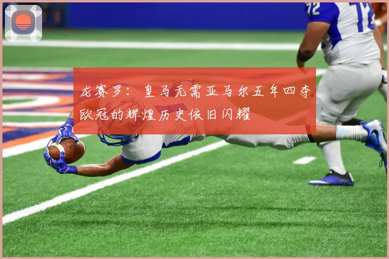 龙赛罗：皇马无需亚马尔五年四夺欧冠的辉煌历史依旧闪耀