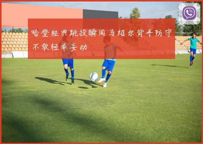 哈登经典跳投瞬间马绍尔背手防守不敢轻举妄动