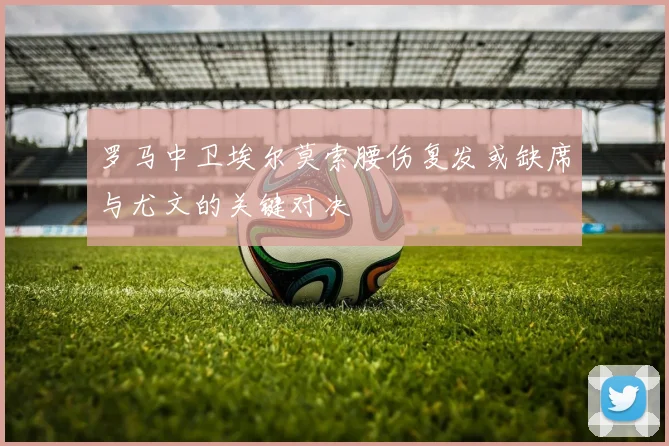 罗马中卫埃尔莫索腰伤复发或缺席与尤文的关键对决