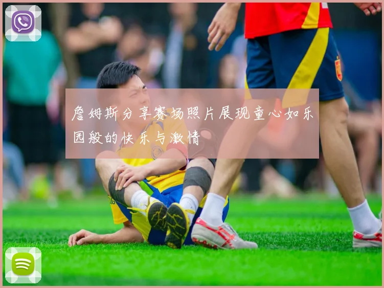 詹姆斯分享赛场照片展现童心如乐园般的快乐与激情