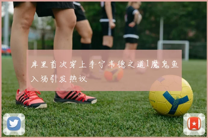 库里首次穿上李宁韦德之道1魔鬼鱼入场引发热议