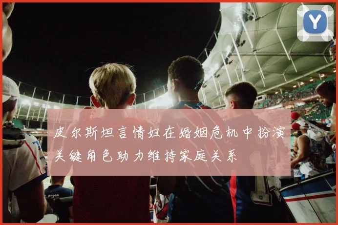 皮尔斯坦言情妇在婚姻危机中扮演关键角色助力维持家庭关系