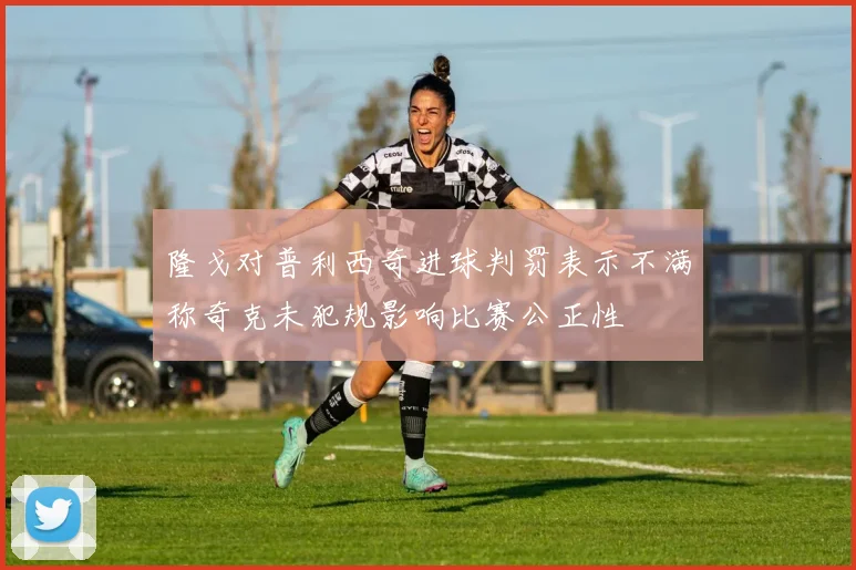 隆戈对普利西奇进球判罚表示不满称奇克未犯规影响比赛公正性