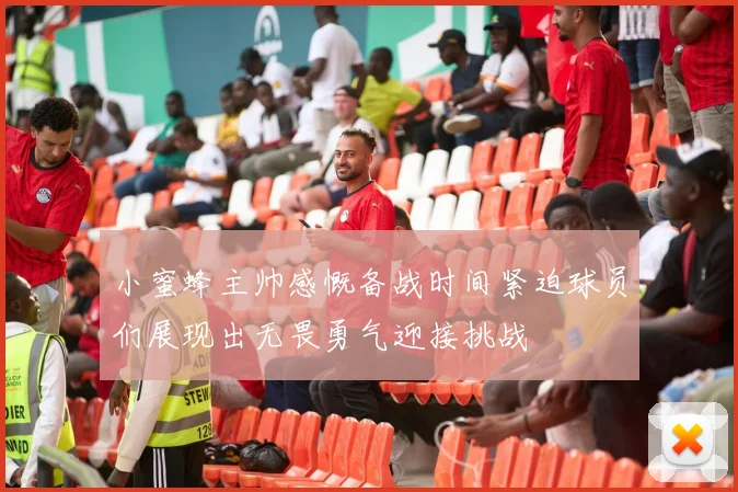 小蜜蜂主帅感慨备战时间紧迫球员们展现出无畏勇气迎接挑战