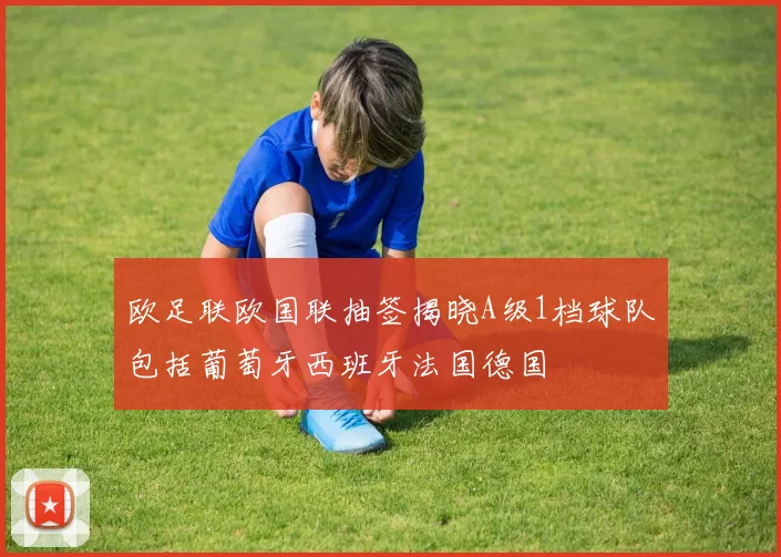 欧足联欧国联抽签揭晓A级1档球队包括葡萄牙西班牙法国德国