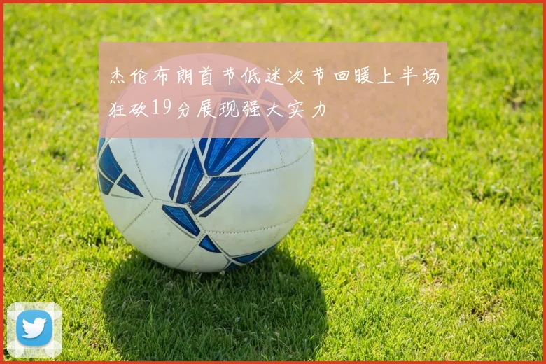 杰伦布朗首节低迷次节回暖上半场狂砍19分展现强大实力