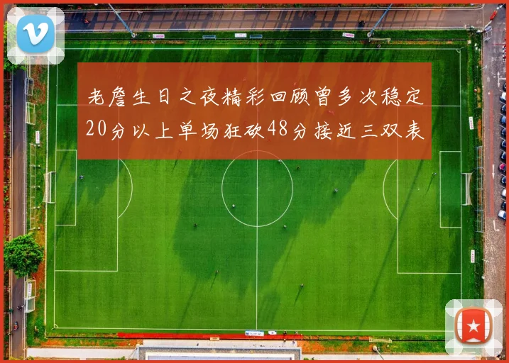 老詹生日之夜精彩回顾曾多次稳定20分以上单场狂砍48分接近三双表现