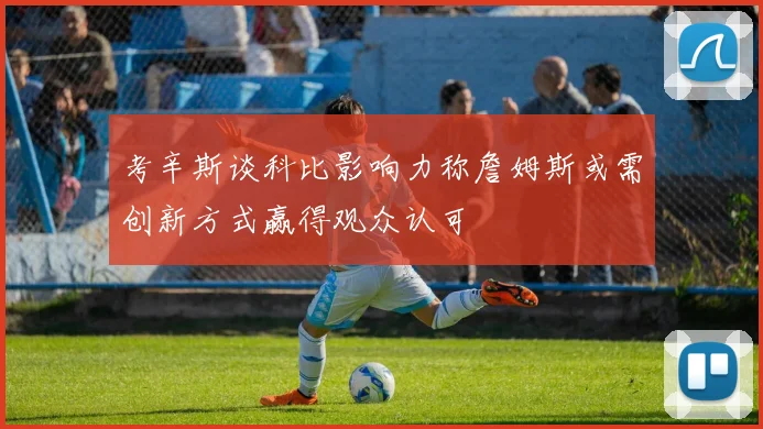 考辛斯谈科比影响力称詹姆斯或需创新方式赢得观众认可