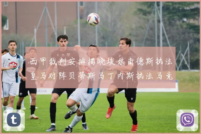 西甲裁判安排揭晓埃尔南德斯执法皇马对阵贝蒂斯马丁内斯执法马竞比赛