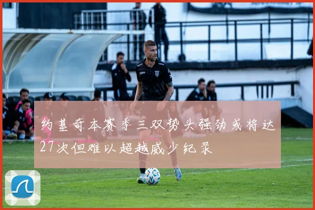 约基奇本赛季三双势头强劲或将达27次但难以超越威少纪录