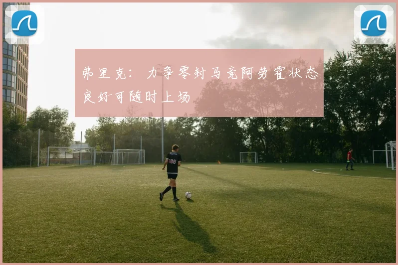 弗里克：力争零封马竞阿劳霍状态良好可随时上场