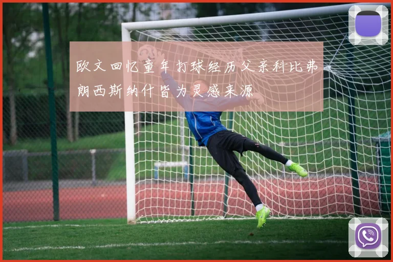 欧文回忆童年打球经历父亲科比弗朗西斯纳什皆为灵感来源