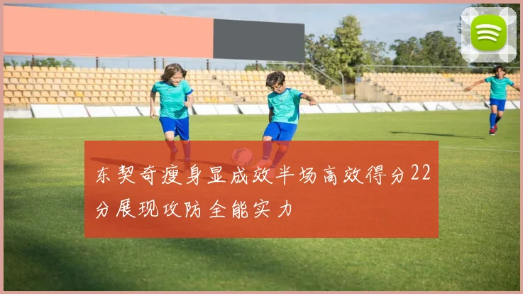 东契奇瘦身显成效半场高效得分22分展现攻防全能实力