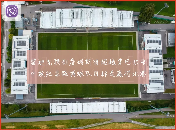 雷迪克预测詹姆斯将超越贾巴尔命中数纪录强调球队目标是赢得比赛