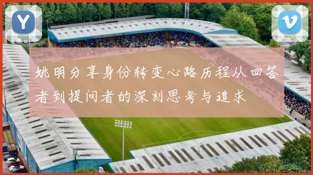 姚明分享身份转变心路历程从回答者到提问者的深刻思考与追求