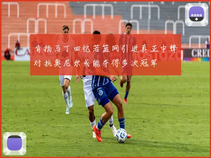 肯扬马丁回忆若篮网引进真正中锋对抗奥尼尔或能夺得多次冠军