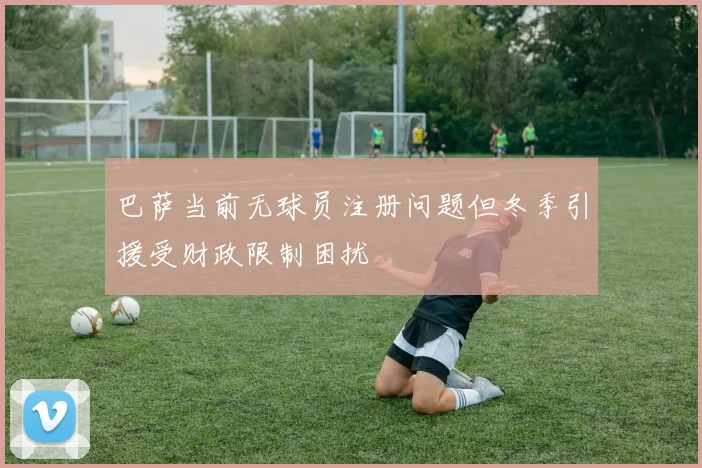 巴萨当前无球员注册问题但冬季引援受财政限制困扰