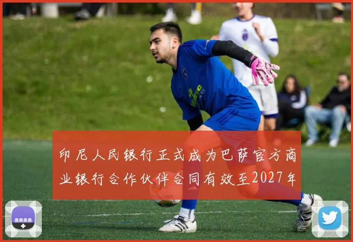 印尼人民银行正式成为巴萨官方商业银行合作伙伴合同有效至2027年