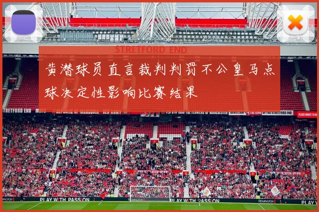 黄潜球员直言裁判判罚不公皇马点球决定性影响比赛结果