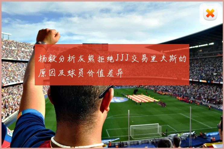 杨毅分析灰熊拒绝JJJ交易里夫斯的原因及球员价值差异