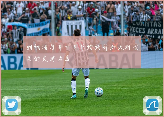 利物浦与可口可乐续约并加大对女足的支持力度