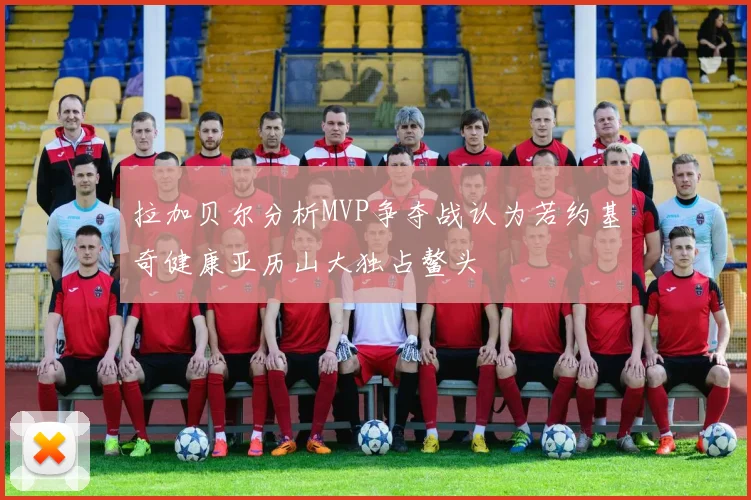 拉加贝尔分析MVP争夺战认为若约基奇健康亚历山大独占鳌头