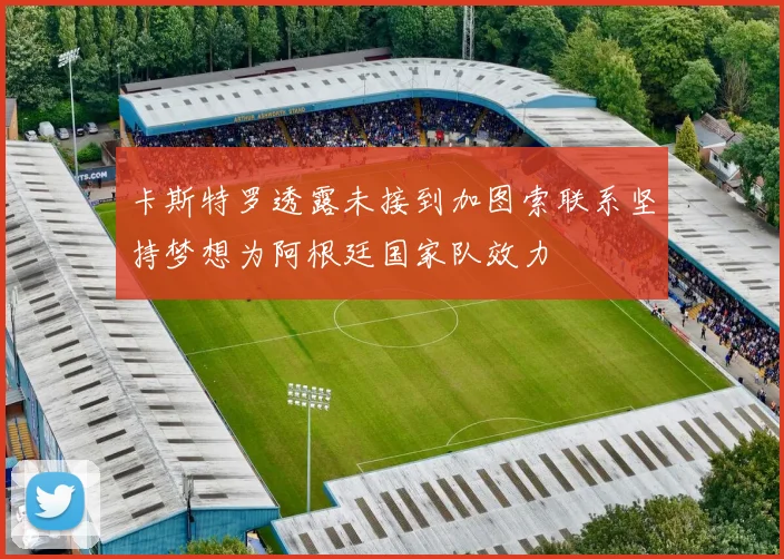 卡斯特罗透露未接到加图索联系坚持梦想为阿根廷国家队效力