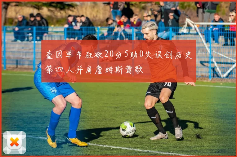 奎因单节狂砍20分5助0失误创历史第四人并肩詹姆斯莺歌