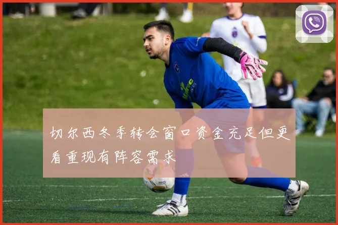 切尔西冬季转会窗口资金充足但更看重现有阵容需求